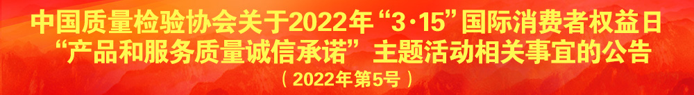中國質(zhì)量檢驗(yàn)協(xié)會關(guān)于2022年“3·15”國際消費(fèi)者權(quán)益日“產(chǎn)品和服務(wù)質(zhì)量誠信承諾”主題活動(dòng)相關(guān)事宜的公告（2022年第5號）